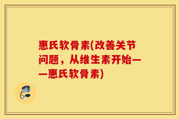 惠氏软骨素(改善关节问题，从维生素开始——惠氏软骨素)