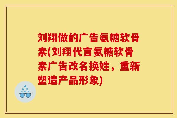 刘翔做的广告氨糖软骨素(刘翔代言氨糖软骨素广告改名换姓，重新塑造产品形象)