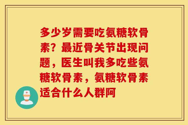 多少岁需要吃氨糖软骨素？最近骨关节出现问题，医生叫我多吃些氨糖软骨素，氨糖软骨素适合什么人群阿