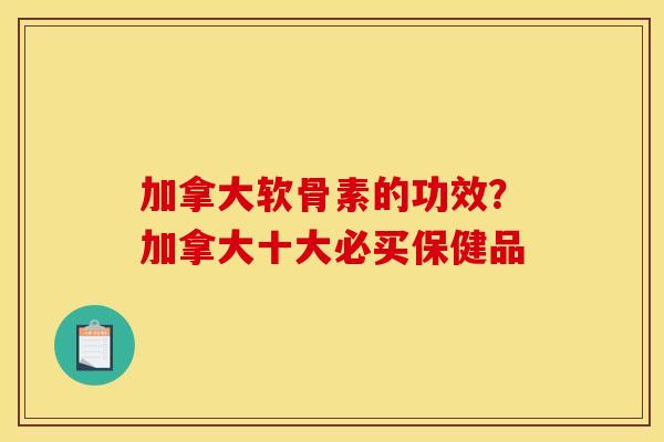 加拿大软骨素的功效？加拿大十大必买保健品