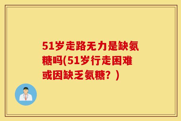51岁走路无力是缺氨糖吗(51岁行走困难或因缺乏氨糖？)