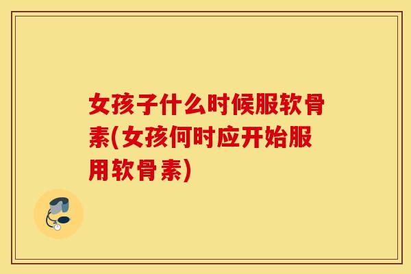 女孩子什么时候服软骨素(女孩何时应开始服用软骨素)