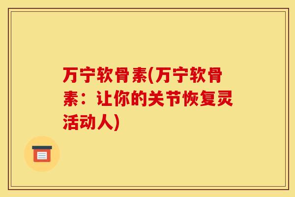 万宁软骨素(万宁软骨素：让你的关节恢复灵活动人)