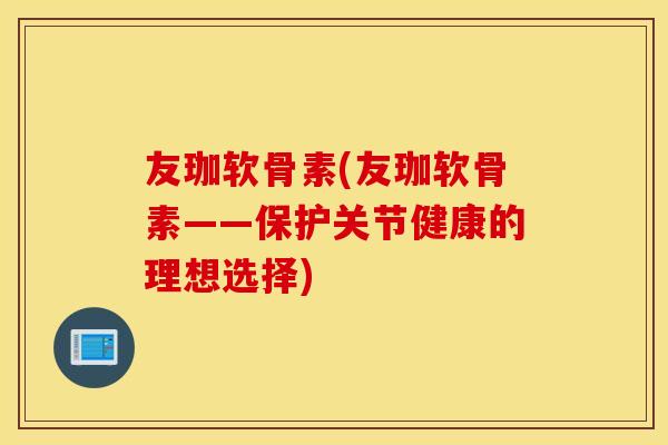 友珈软骨素(友珈软骨素——保护关节健康的理想选择)