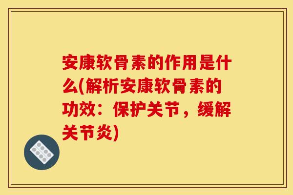 安康软骨素的作用是什么(解析安康软骨素的功效：保护关节，缓解关节炎)