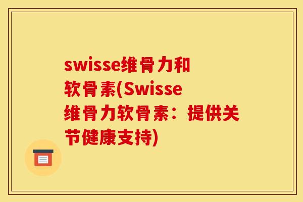swisse维骨力和软骨素(Swisse维骨力软骨素：提供关节健康支持)