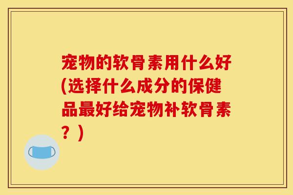 宠物的软骨素用什么好(选择什么成分的保健品最好给宠物补软骨素?) 宠物的软骨素用什么好(选择什么成分的保健品最好给宠物补软骨素?)
