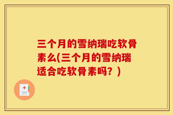 三个月的雪纳瑞吃软骨素么(三个月的雪纳瑞适合吃软骨素吗？)