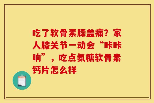 吃了软骨素膝盖痛？家人膝关节一动会“咔咔响”，吃点氨糖软骨素钙片怎么样