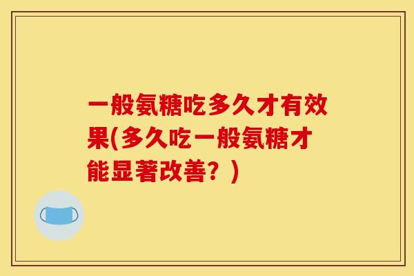一般氨糖吃多久才有效果(多久吃一般氨糖才能显著改善？)
