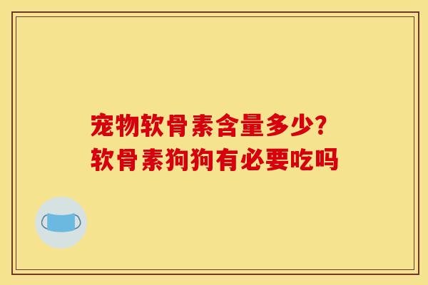 宠物软骨素含量多少？软骨素狗狗有必要吃吗