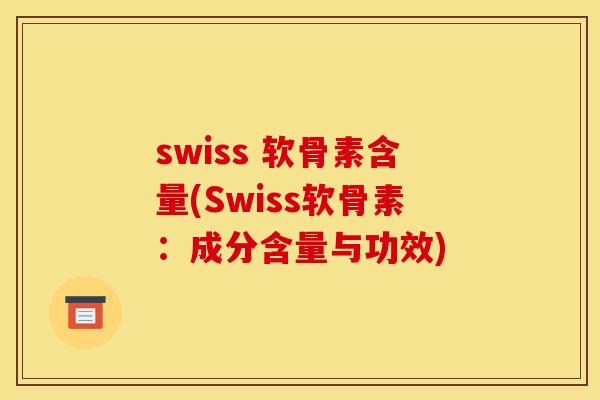 swiss 软骨素含量(Swiss软骨素：成分含量与功效)