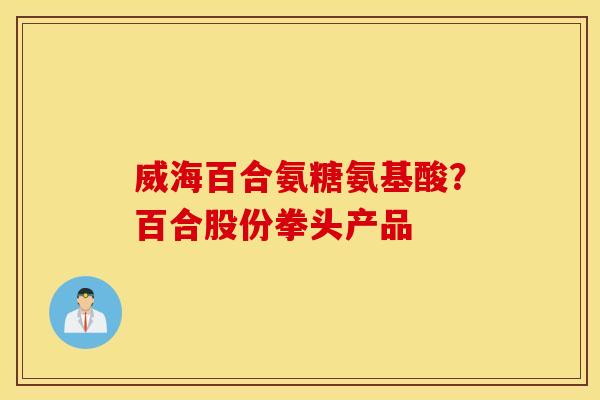 威海百合氨糖氨基酸？百合股份拳头产品