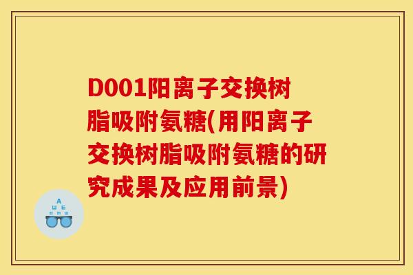 D001阳离子交换树脂吸附氨糖(用阳离子交换树脂吸附氨糖的研究成果及应用前景)