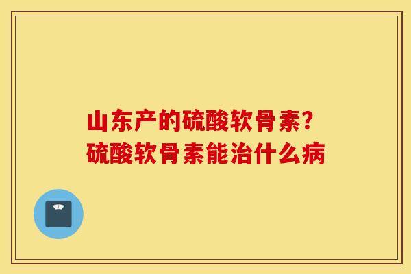 山东产的硫酸软骨素？硫酸软骨素能治什么病