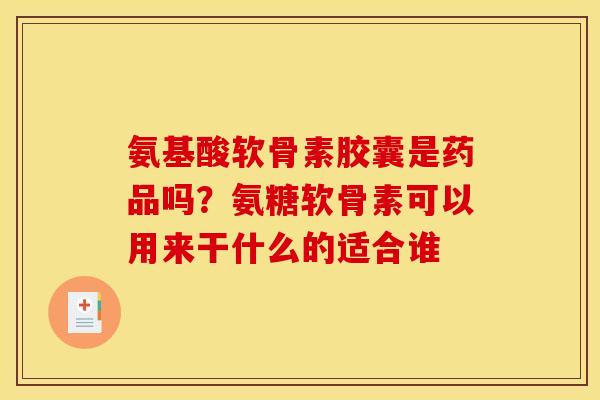 氨基酸软骨素胶囊是药品吗?氨糖软骨素可以用来干什么的适合谁 氨基酸软骨素胶囊是药品吗?氨糖软骨素可以用来干什么的适合谁