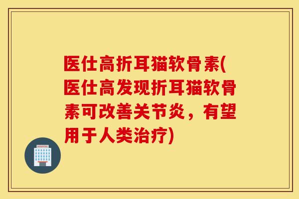 医仕高折耳猫软骨素(医仕高发现折耳猫软骨素可改善关节炎，有望用于人类治疗)