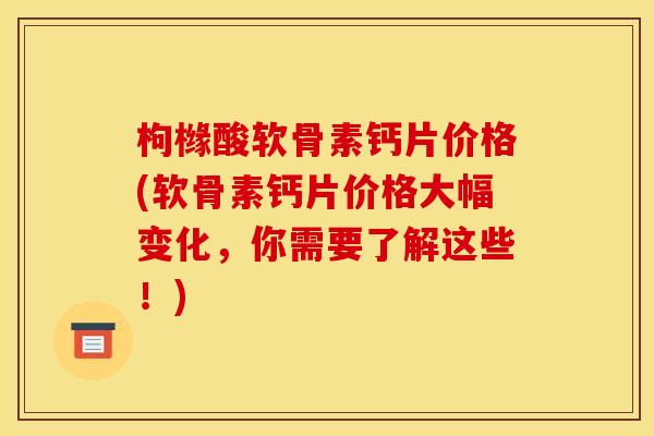 枸橼酸软骨素钙片价格(软骨素钙片价格大幅变化，你需要了解这些！)