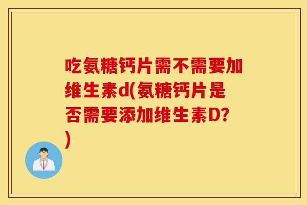 吃氨糖钙片需不需要加维生素d(氨糖钙片是否需要添加维生素D？)