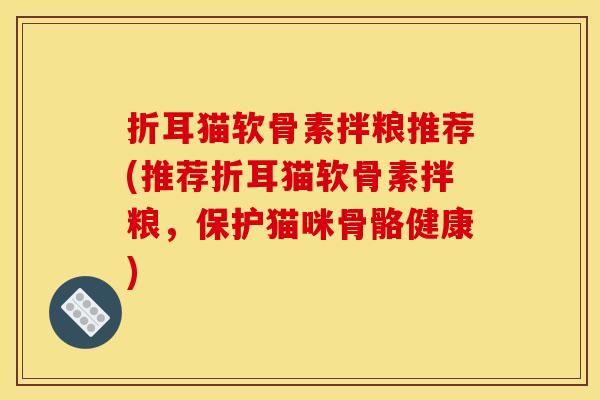 折耳猫软骨素拌粮推荐(推荐折耳猫软骨素拌粮，保护猫咪骨骼健康)