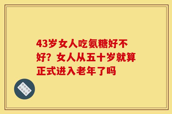 43岁女人吃氨糖好不好？女人从五十岁就算正式进入老年了吗