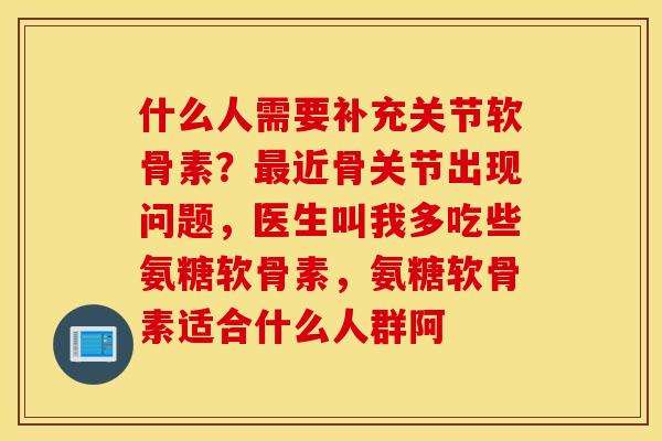 什么人需要补充关节软骨素？最近骨关节出现问题，医生叫我多吃些氨糖软骨素，氨糖软骨素适合什么人群阿