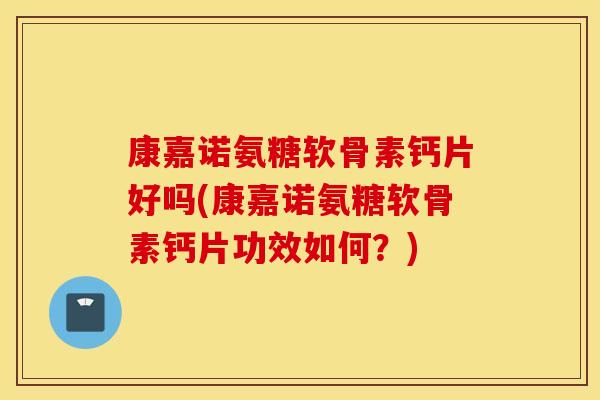 康嘉诺氨糖软骨素钙片好吗(康嘉诺氨糖软骨素钙片功效如何？)