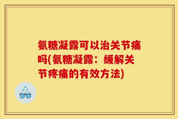 氨糖凝露可以治关节痛吗(氨糖凝露:缓解关节疼痛的有效方法) 氨糖凝露可以治关节痛吗(氨糖凝露:缓解关节疼痛的有效方法)