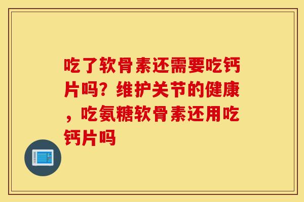 吃了软骨素还需要吃钙片吗？维护关节的健康，吃氨糖软骨素还用吃钙片吗