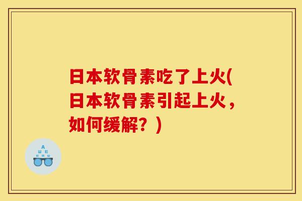 日本软骨素吃了上火(日本软骨素引起上火，如何缓解？)