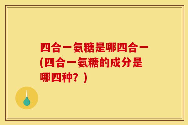 四合一氨糖是哪四合一(四合一氨糖的成分是哪四种？)