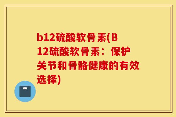 b12硫酸软骨素(B12硫酸软骨素：保护关节和骨骼健康的有效选择)