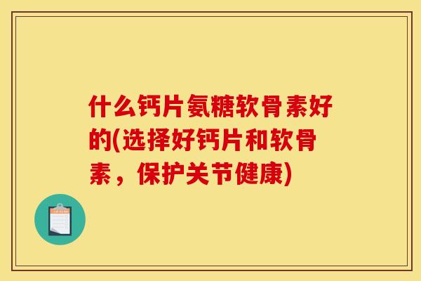 什么钙片氨糖软骨素好的(选择好钙片和软骨素，保护关节健康)