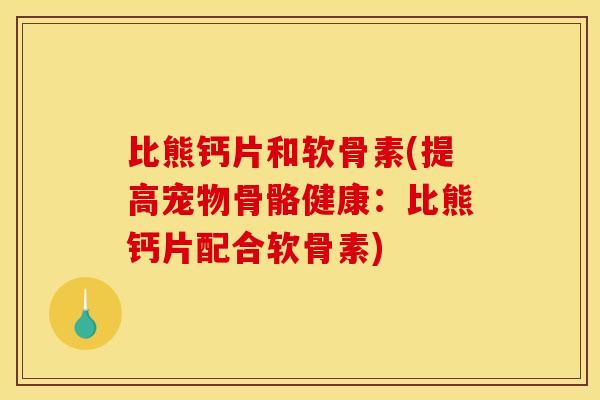 比熊钙片和软骨素(提高宠物骨骼健康：比熊钙片配合软骨素)