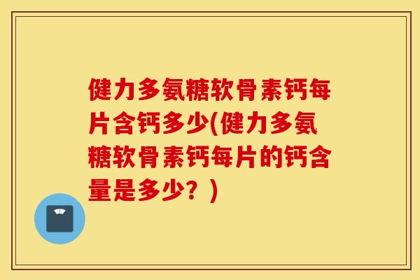 健力多氨糖软骨素钙每片含钙多少(健力多氨糖软骨素钙每片的钙含量是多少？)