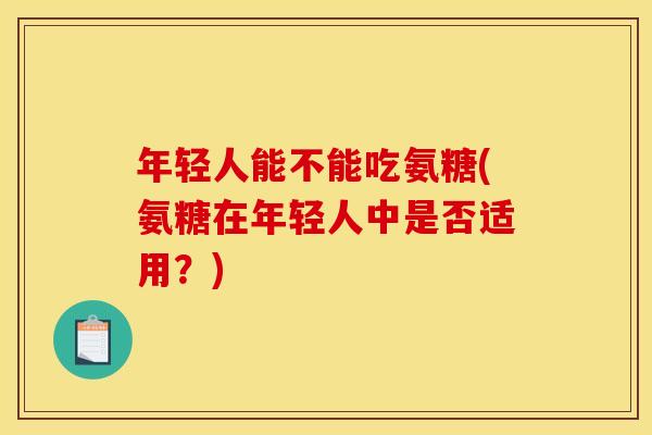 年轻人能不能吃氨糖(氨糖在年轻人中是否适用？)