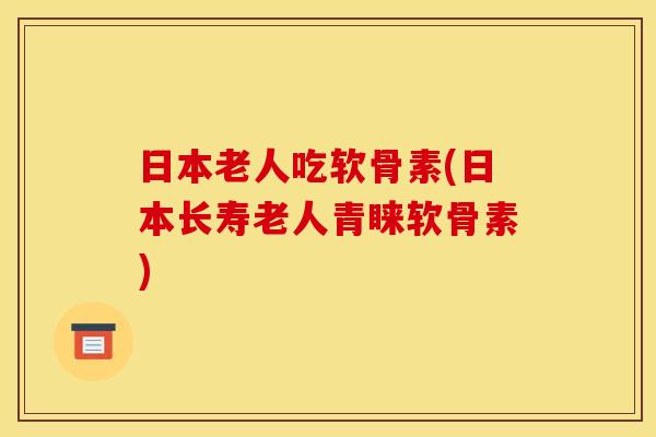 日本老人吃软骨素(日本长寿老人青睐软骨素)
