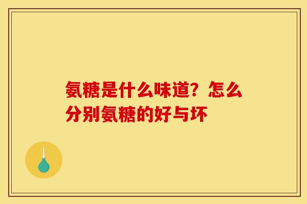 氨糖是什么味道？怎么分别氨糖的好与坏
