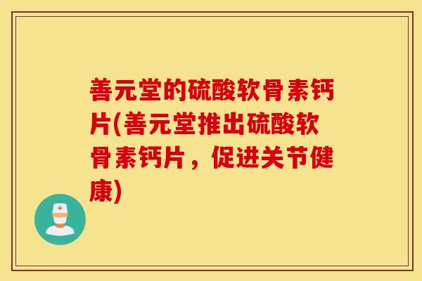 善元堂的硫酸软骨素钙片(善元堂推出硫酸软骨素钙片，促进关节健康)
