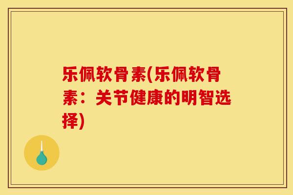 乐佩软骨素(乐佩软骨素：关节健康的明智选择)