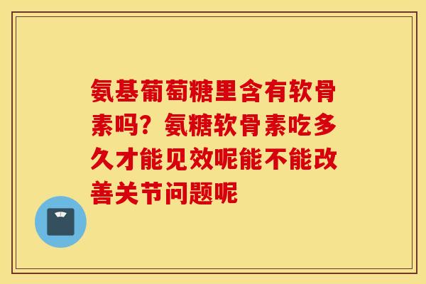 氨基葡萄糖里含有软骨素吗？氨糖软骨素吃多久才能见效呢能不能改善关节问题呢