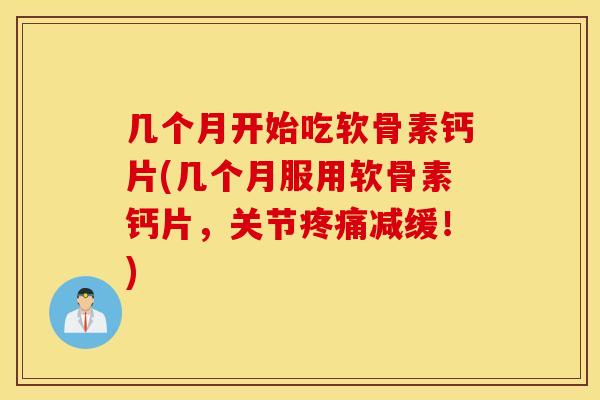 几个月开始吃软骨素钙片(几个月服用软骨素钙片，关节疼痛减缓！)