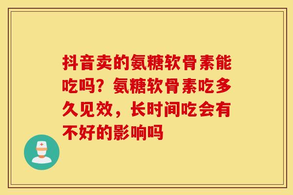抖音卖的氨糖软骨素能吃吗？氨糖软骨素吃多久见效，长时间吃会有不好的影响吗
