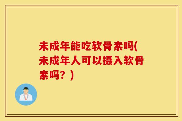 未成年能吃软骨素吗(未成年人可以摄入软骨素吗？)