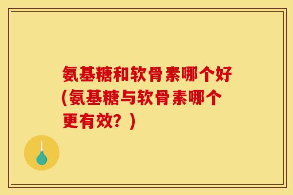 氨基糖和软骨素哪个好(氨基糖与软骨素哪个更有效？)