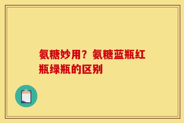 氨糖妙用？氨糖蓝瓶红瓶绿瓶的区别