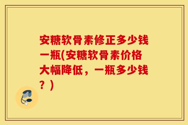 安糖软骨素修正多少钱一瓶(安糖软骨素价格大幅降低，一瓶多少钱？)