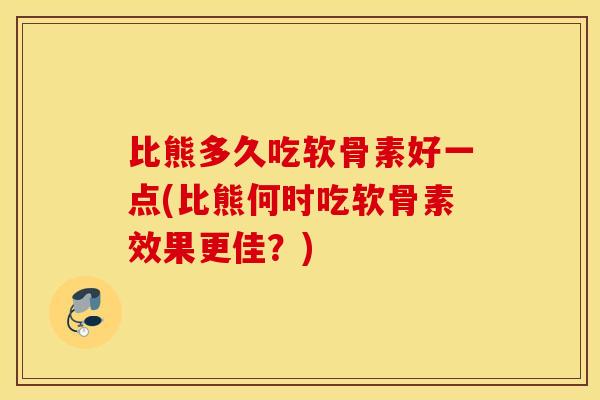 比熊多久吃软骨素好一点(比熊何时吃软骨素效果更佳？)