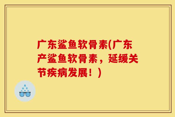 广东鲨鱼软骨素(广东产鲨鱼软骨素，延缓关节疾病发展！)