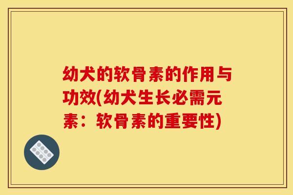 幼犬的软骨素的作用与功效(幼犬生长必需元素：软骨素的重要性)